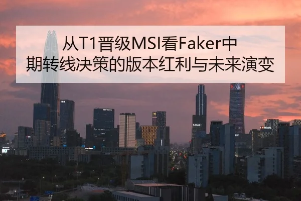 从T1晋级MSI看Faker中期转线决策的版本红利与未来演变