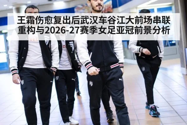 王霜伤愈复出后武汉车谷江大前场串联重构与2026-27赛季女足亚冠前景分析