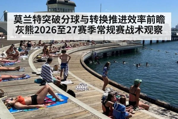 莫兰特突破分球与转换推进效率前瞻 灰熊2026至27赛季常规赛战术观察