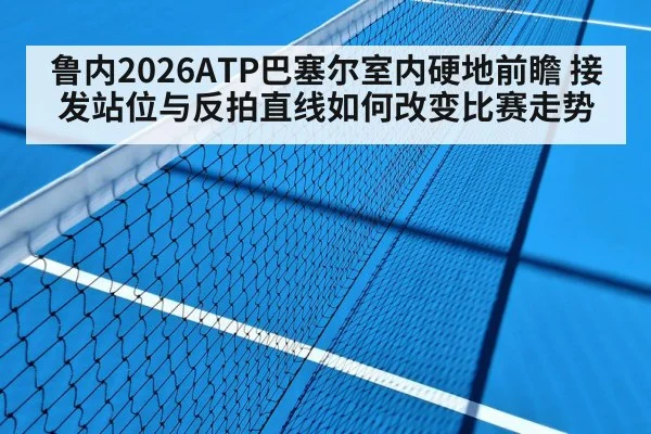 鲁内2026ATP巴塞尔室内硬地前瞻 接发站位与反拍直线如何改变比赛走势