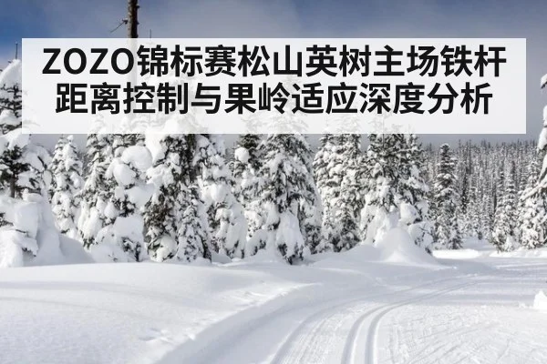 ZOZO锦标赛松山英树主场铁杆距离控制与果岭适应深度分析