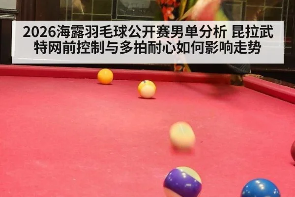 2026海露羽毛球公开赛男单分析 昆拉武特网前控制与多拍耐心如何影响走势